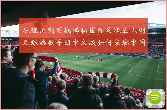 从理论到实战揭秘国际足联五人制足球执教手册中文版如何点燃中国教练的绿茵梦想