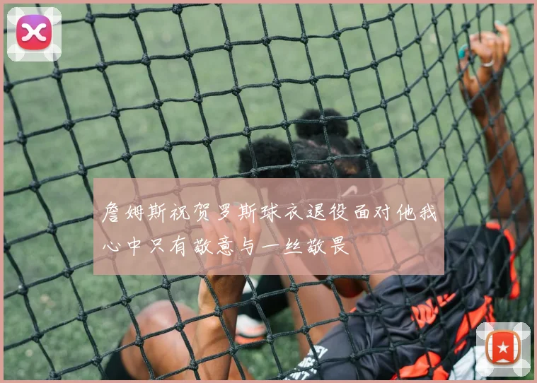 詹姆斯祝贺罗斯球衣退役面对他我心中只有敬意与一丝敬畏