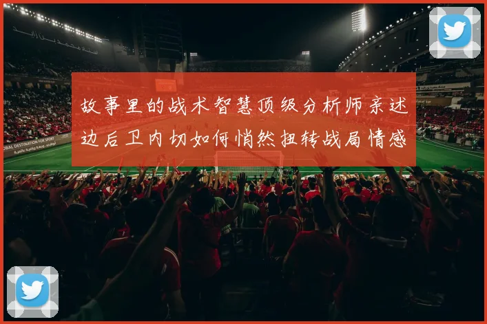 故事里的战术智慧顶级分析师亲述边后卫内切如何悄然扭转战局情感